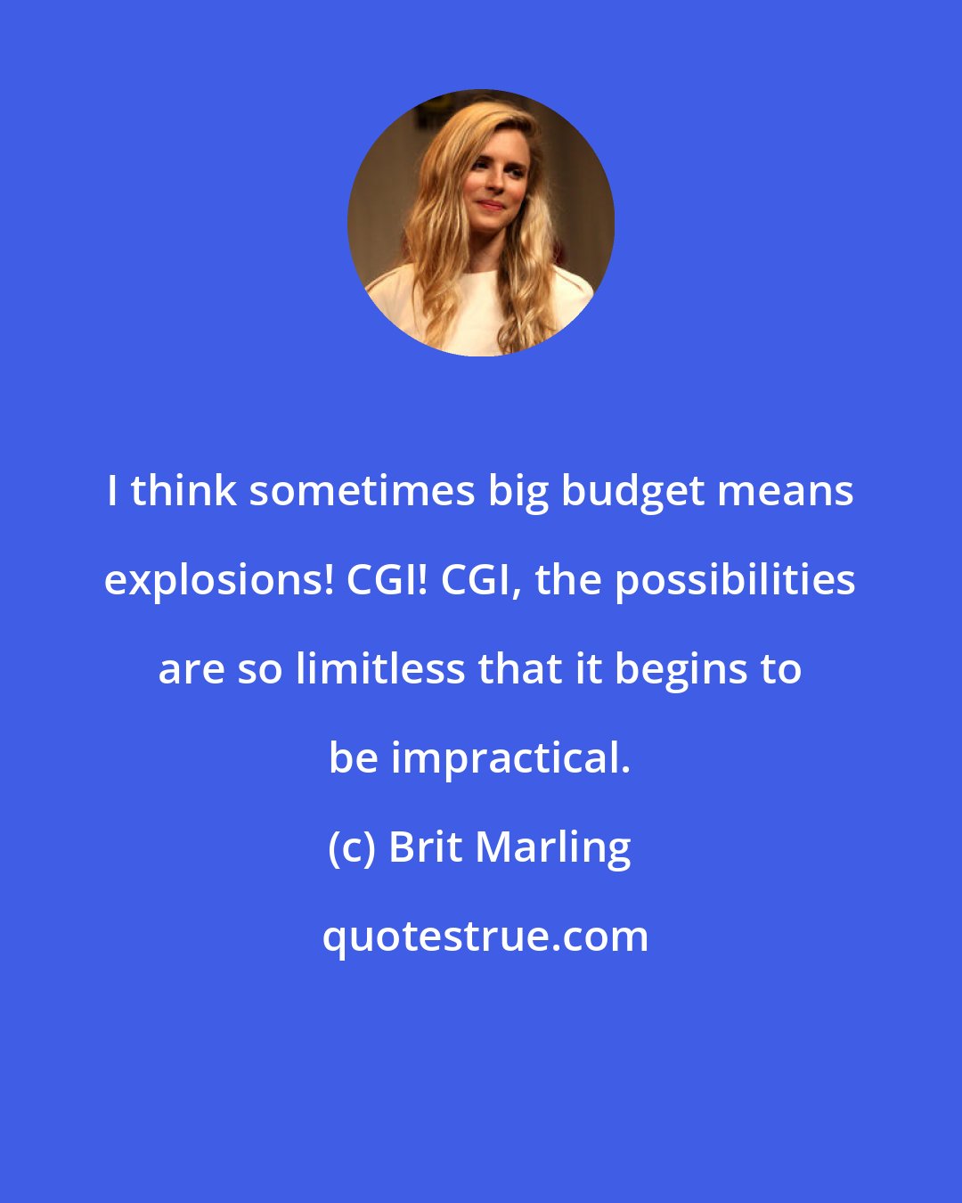 Brit Marling: I think sometimes big budget means explosions! CGI! CGI, the possibilities are so limitless that it begins to be impractical.