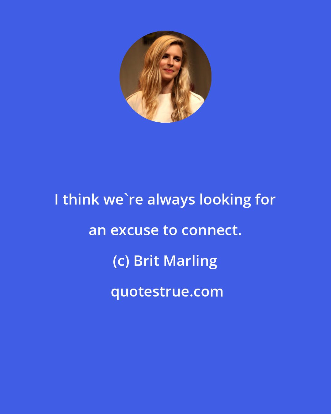 Brit Marling: I think we're always looking for an excuse to connect.