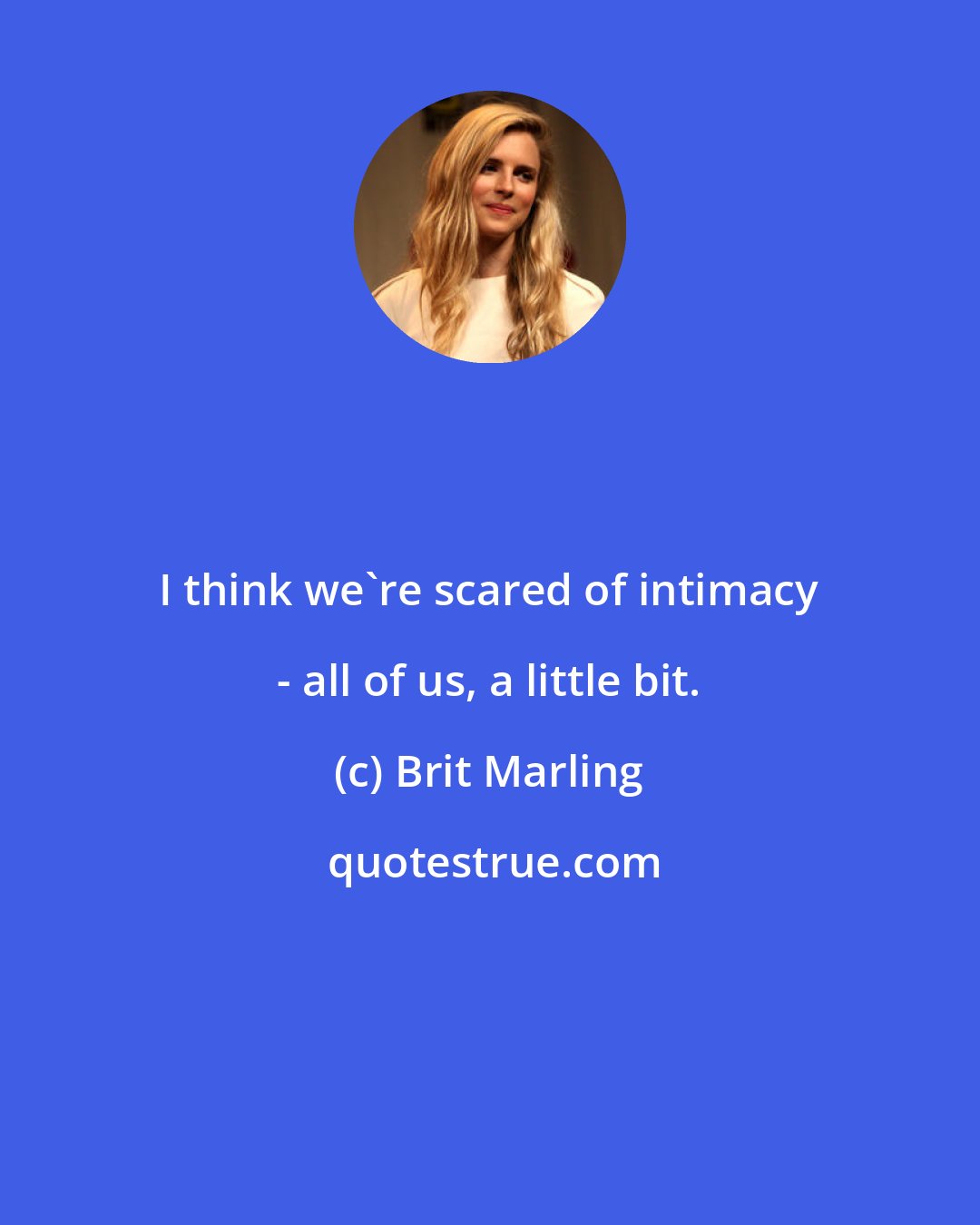 Brit Marling: I think we're scared of intimacy - all of us, a little bit.