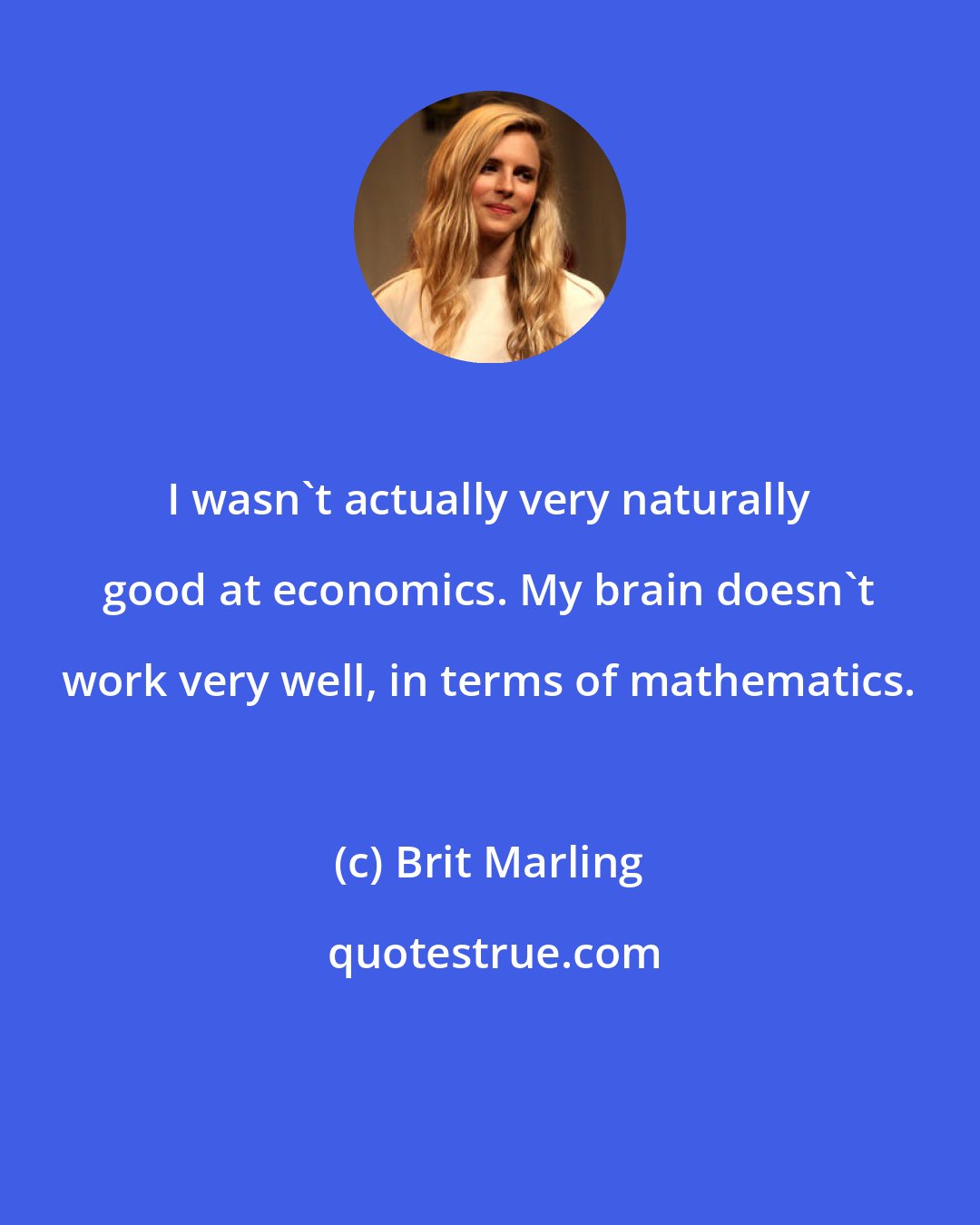 Brit Marling: I wasn't actually very naturally good at economics. My brain doesn't work very well, in terms of mathematics.