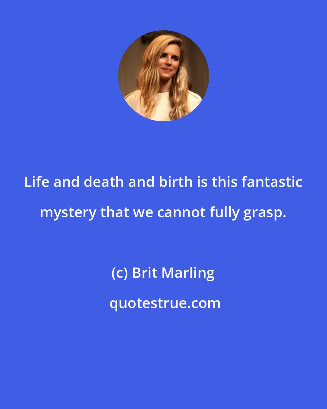 Brit Marling: Life and death and birth is this fantastic mystery that we cannot fully grasp.