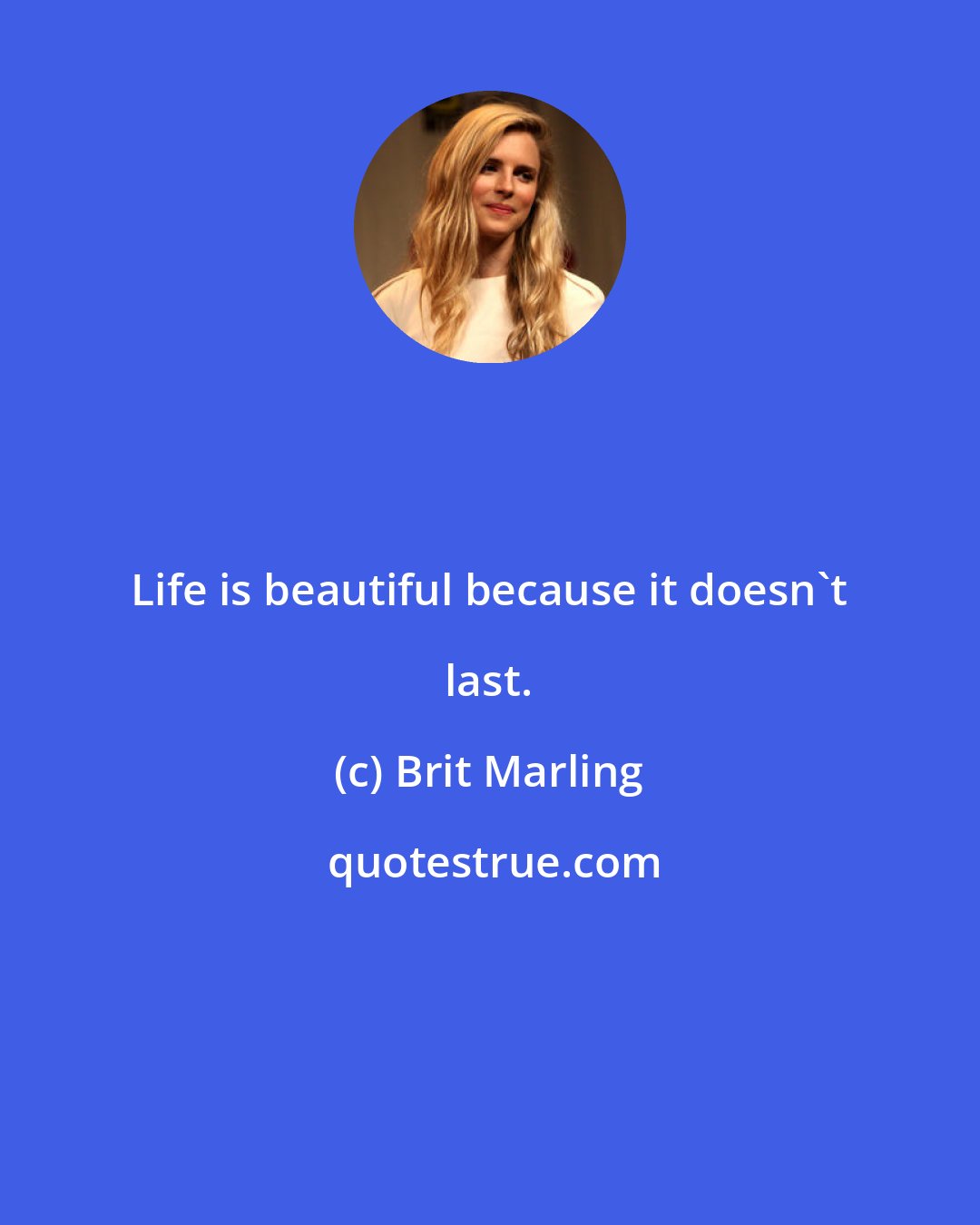 Brit Marling: Life is beautiful because it doesn't last.