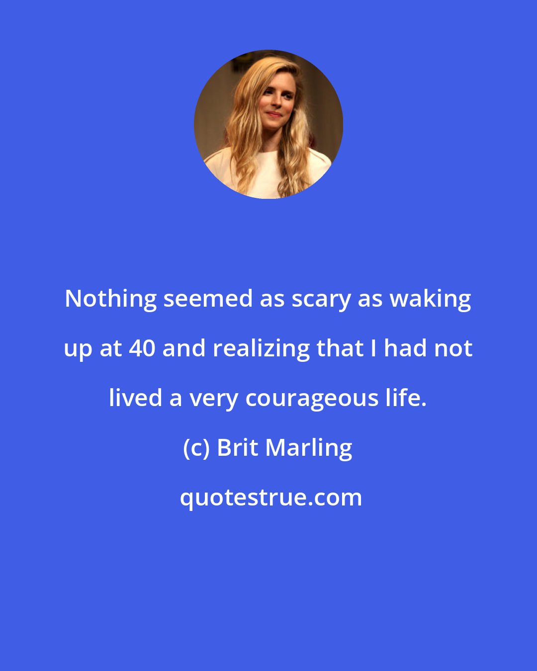 Brit Marling: Nothing seemed as scary as waking up at 40 and realizing that I had not lived a very courageous life.