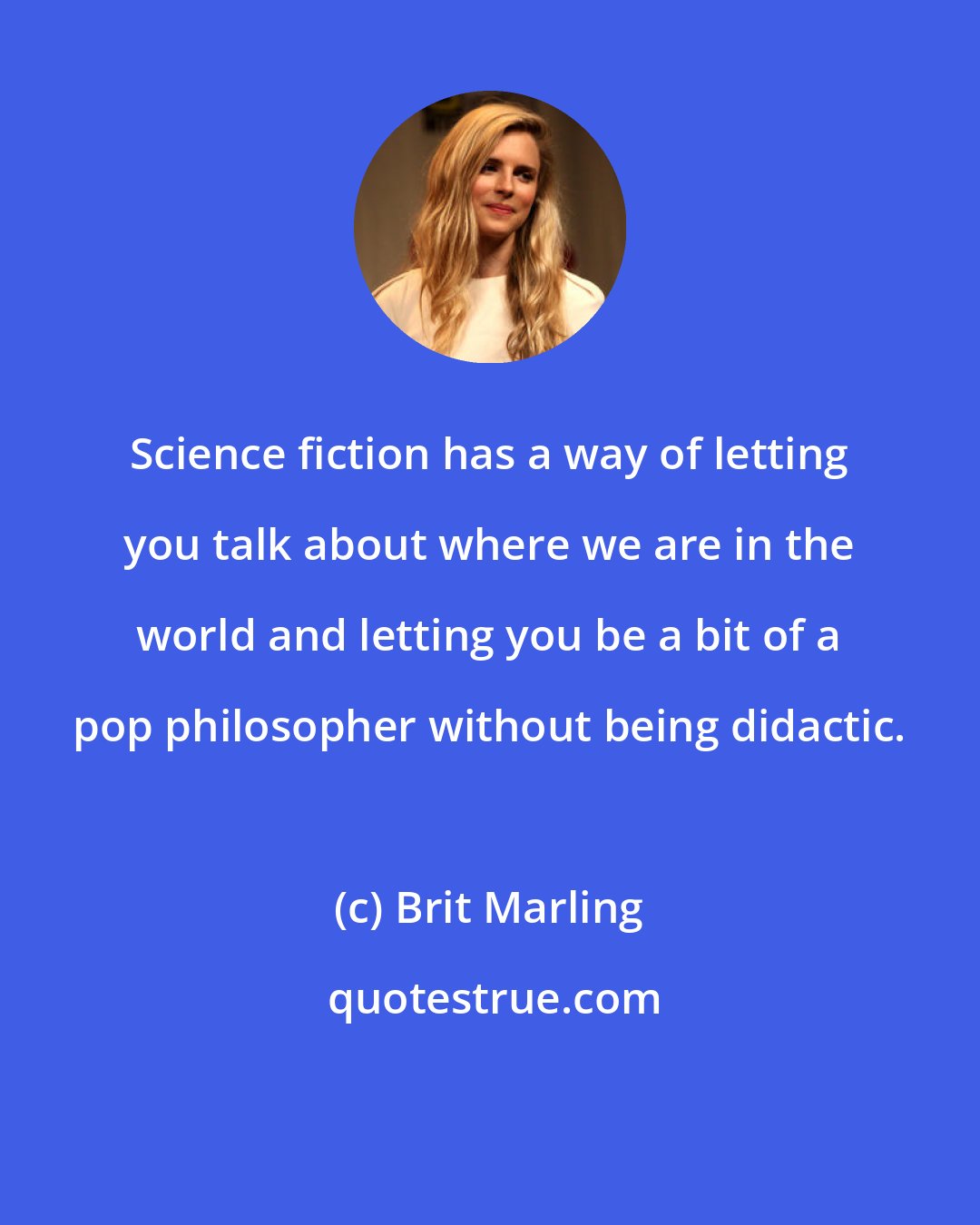 Brit Marling: Science fiction has a way of letting you talk about where we are in the world and letting you be a bit of a pop philosopher without being didactic.