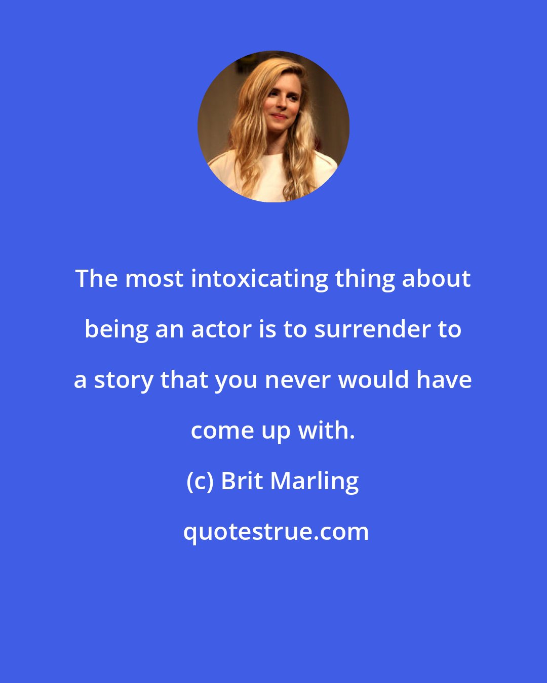 Brit Marling: The most intoxicating thing about being an actor is to surrender to a story that you never would have come up with.