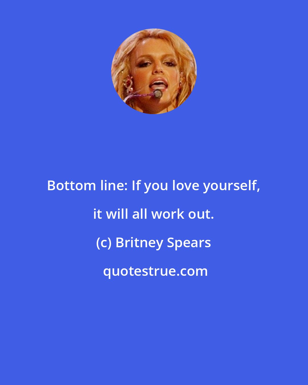 Britney Spears: Bottom line: If you love yourself, it will all work out.