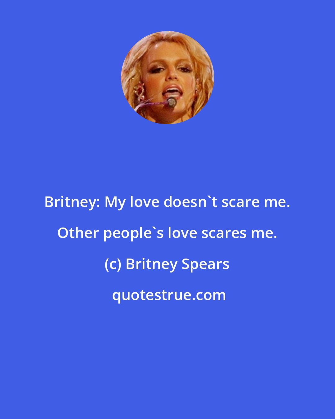 Britney Spears: Britney: My love doesn't scare me. Other people's love scares me.