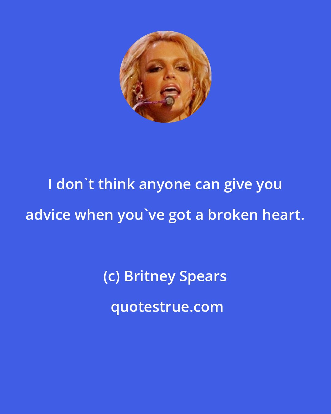 Britney Spears: I don't think anyone can give you advice when you've got a broken heart.