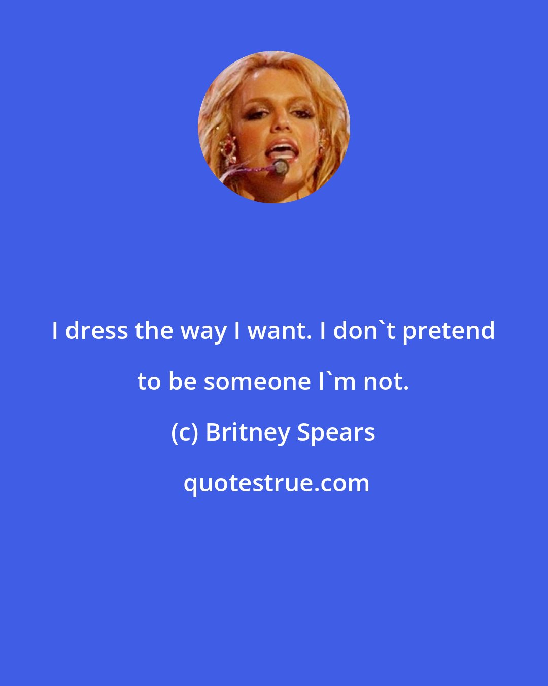 Britney Spears: I dress the way I want. I don't pretend to be someone I'm not.