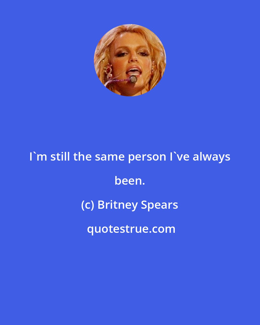 Britney Spears: I'm still the same person I've always been.