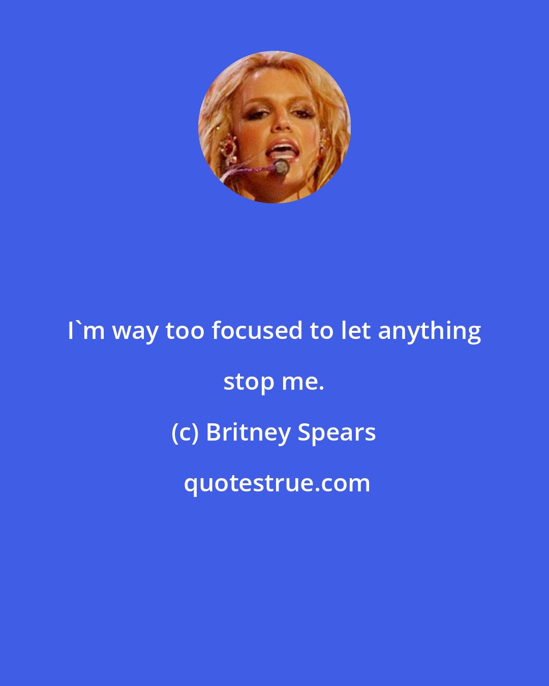 Britney Spears: I'm way too focused to let anything stop me.