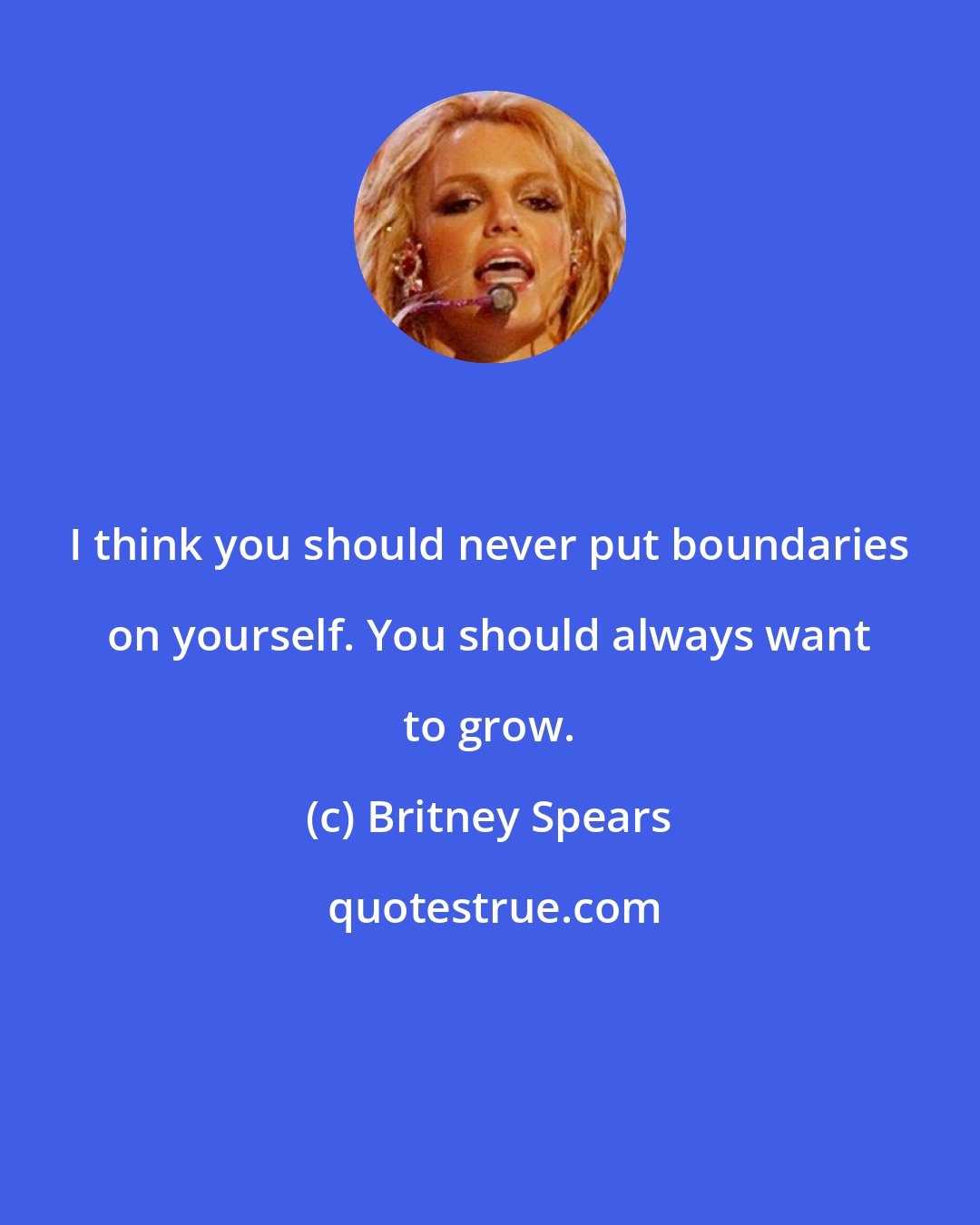 Britney Spears: I think you should never put boundaries on yourself. You should always want to grow.