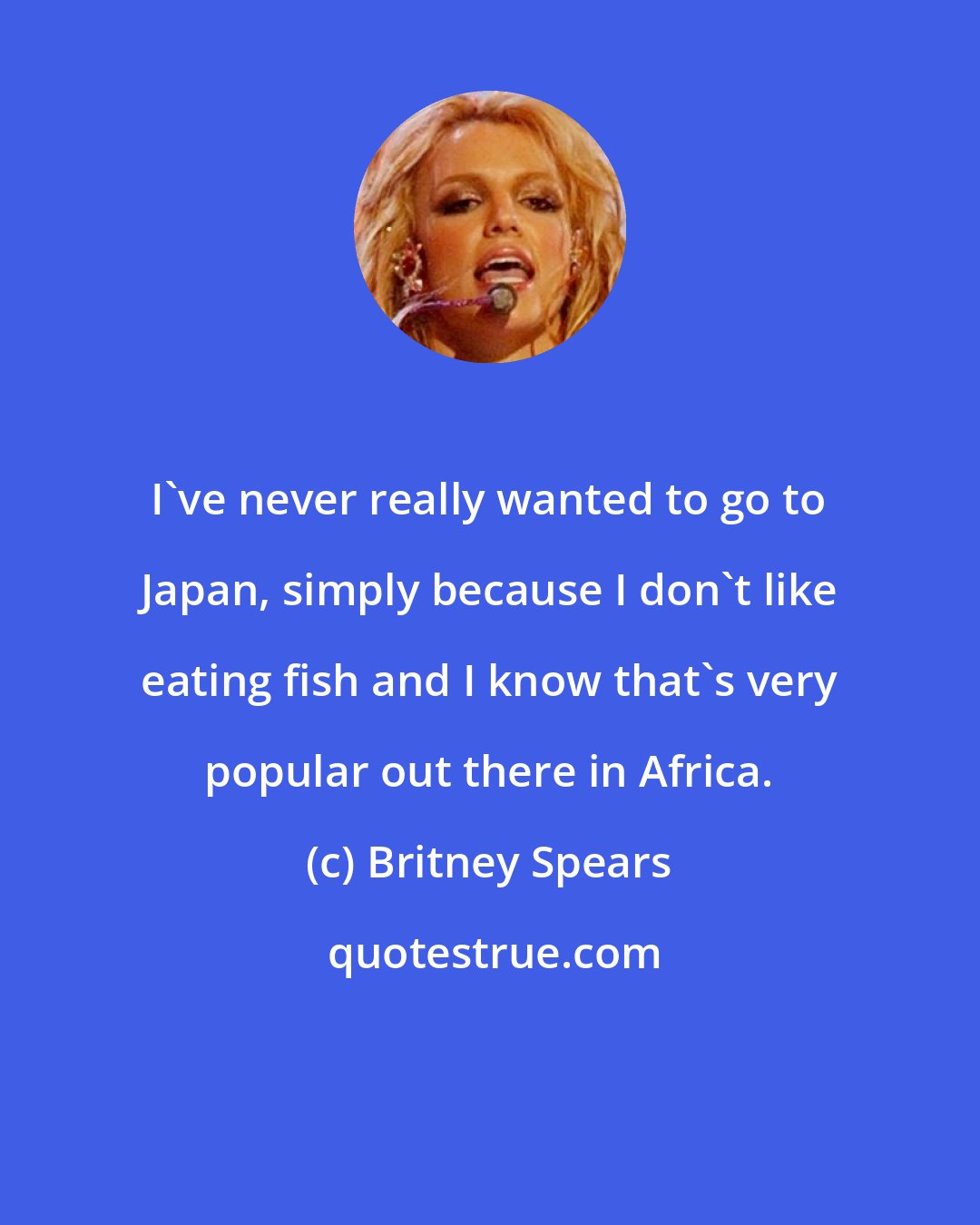 Britney Spears: I've never really wanted to go to Japan, simply because I don't like eating fish and I know that's very popular out there in Africa.