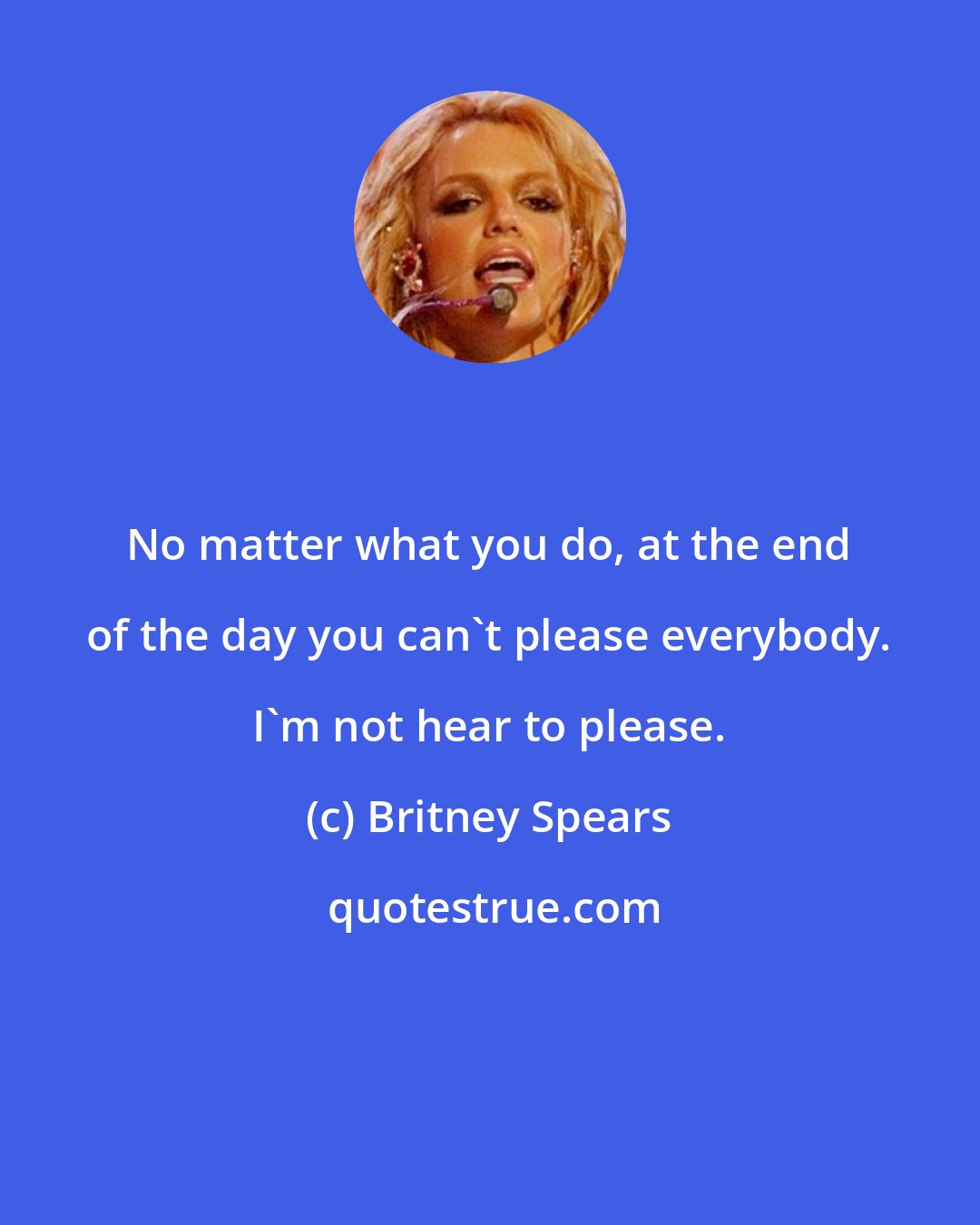 Britney Spears: No matter what you do, at the end of the day you can't please everybody. I'm not hear to please.