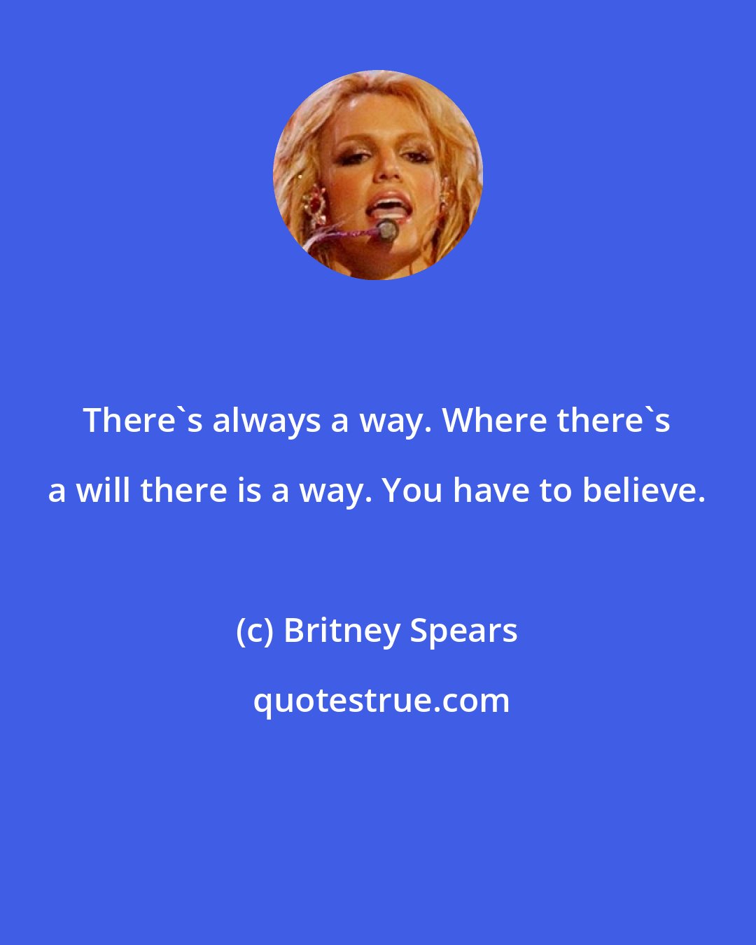 Britney Spears: There's always a way. Where there's a will there is a way. You have to believe.