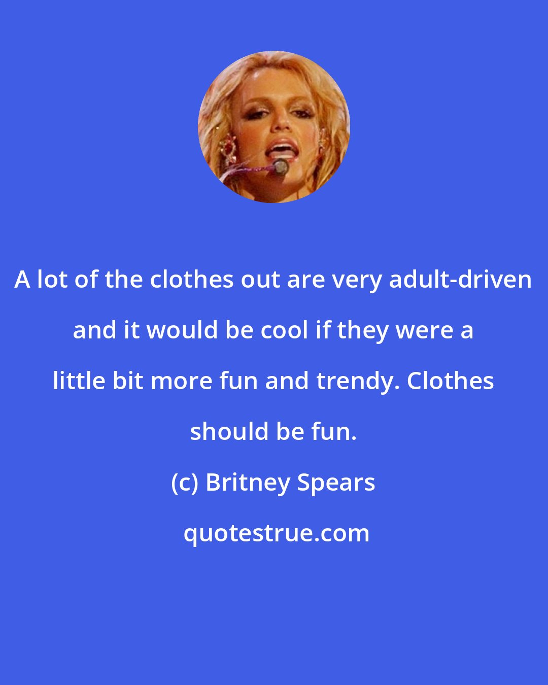 Britney Spears: A lot of the clothes out are very adult-driven and it would be cool if they were a little bit more fun and trendy. Clothes should be fun.
