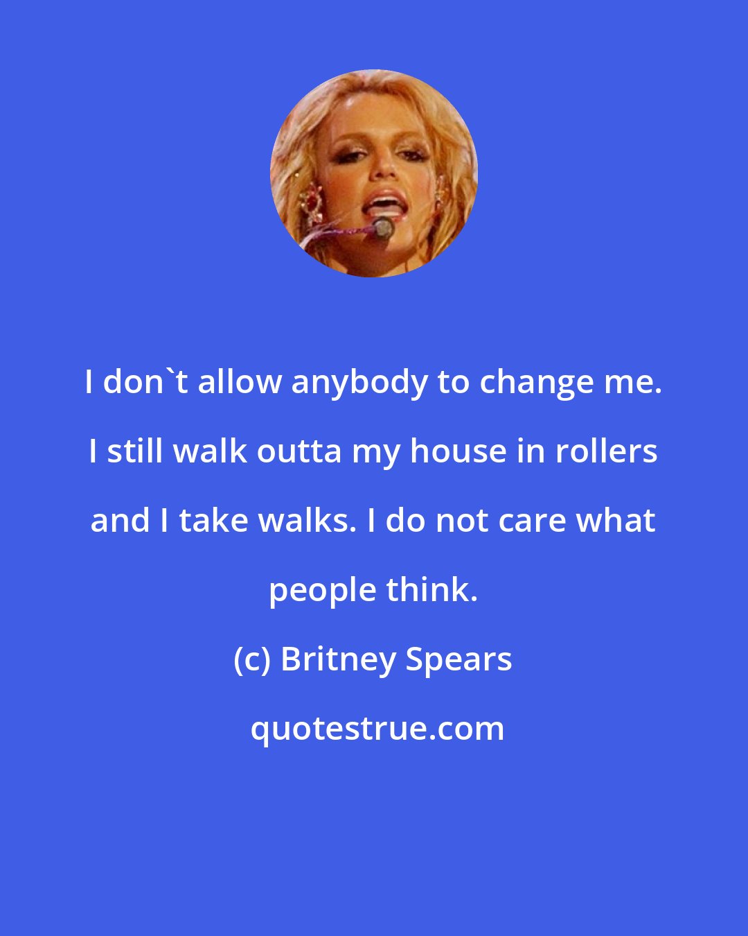 Britney Spears: I don't allow anybody to change me. I still walk outta my house in rollers and I take walks. I do not care what people think.