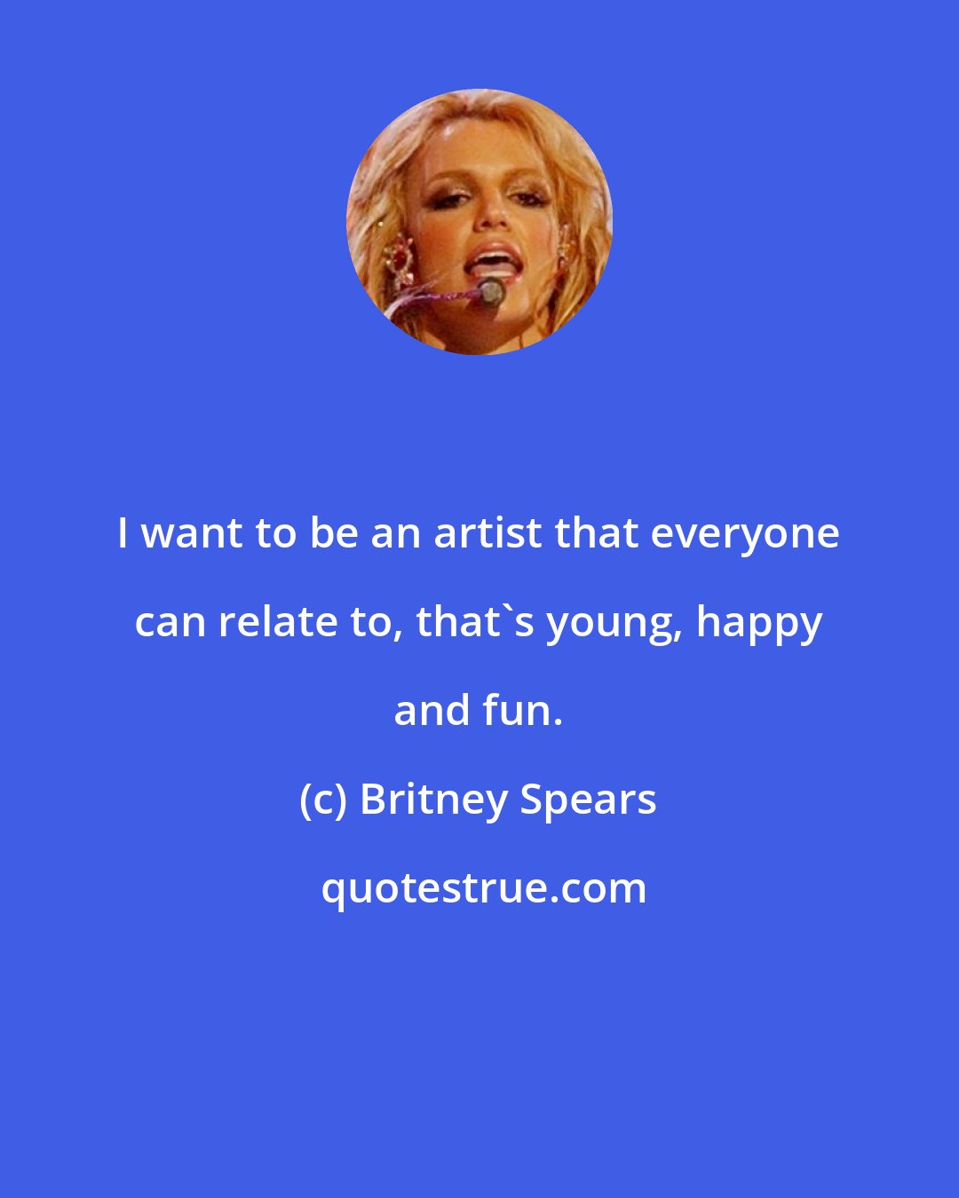 Britney Spears: I want to be an artist that everyone can relate to, that's young, happy and fun.