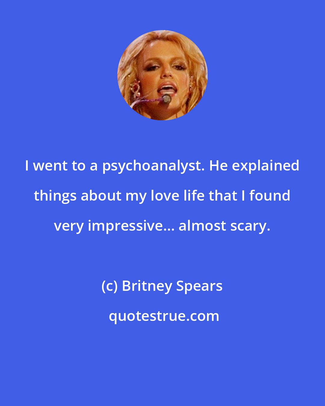 Britney Spears: I went to a psychoanalyst. He explained things about my love life that I found very impressive... almost scary.