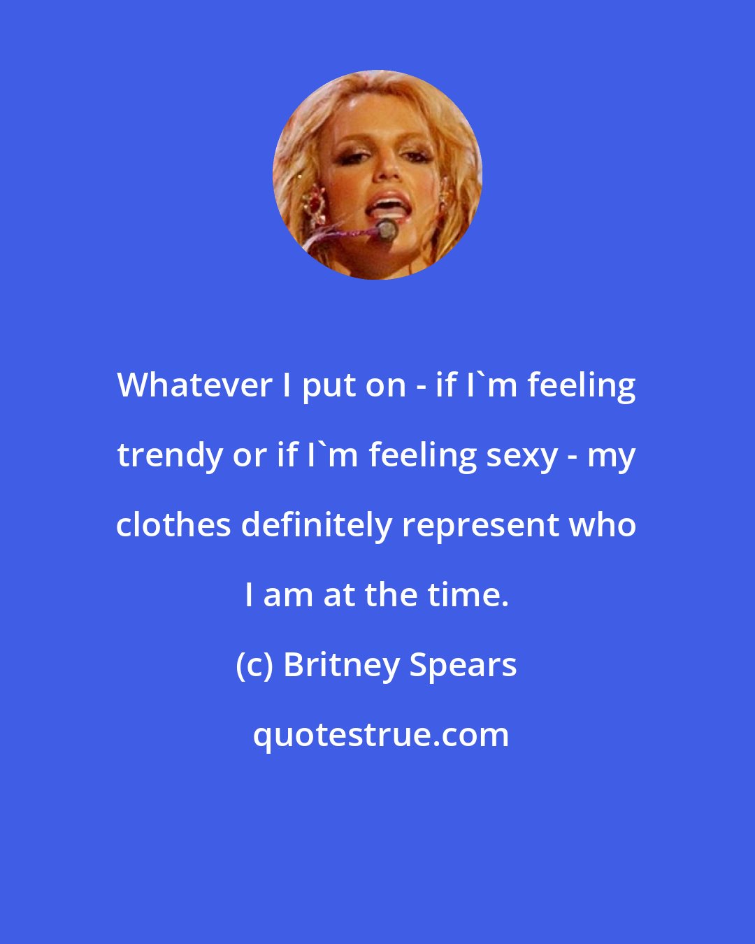 Britney Spears: Whatever I put on - if I'm feeling trendy or if I'm feeling sexy - my clothes definitely represent who I am at the time.