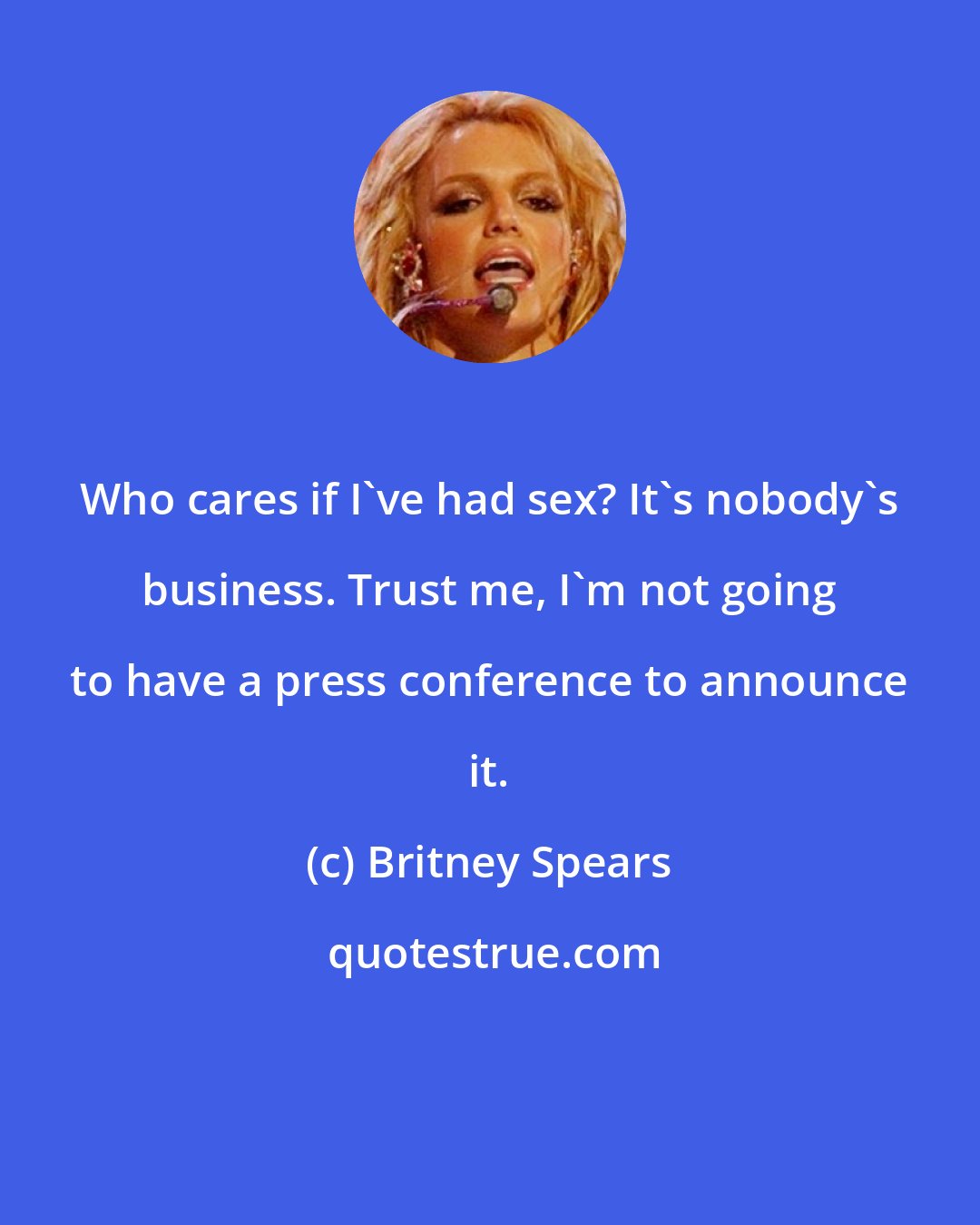 Britney Spears: Who cares if I've had sex? It's nobody's business. Trust me, I'm not going to have a press conference to announce it.