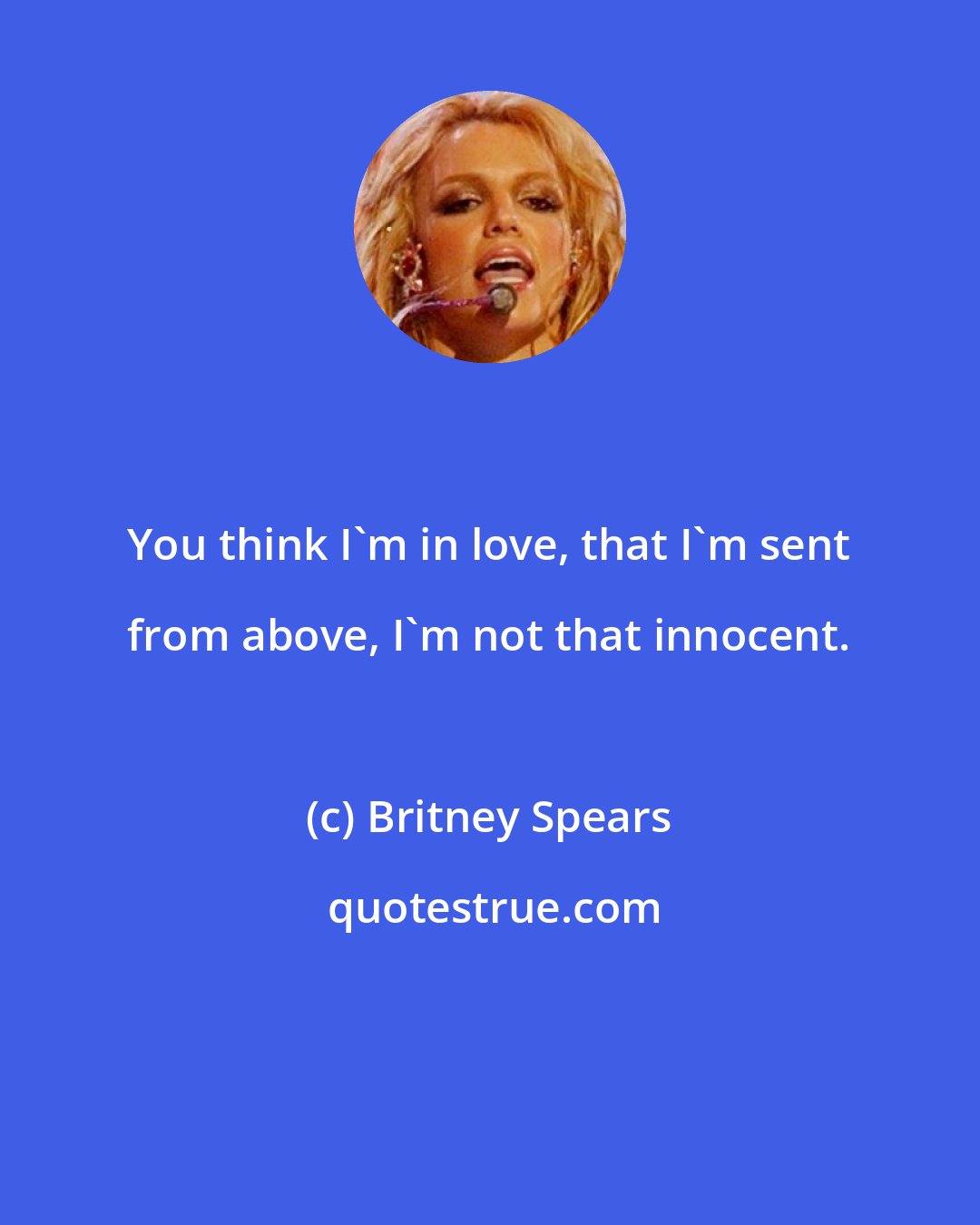 Britney Spears: You think I'm in love, that I'm sent from above, I'm not that innocent.