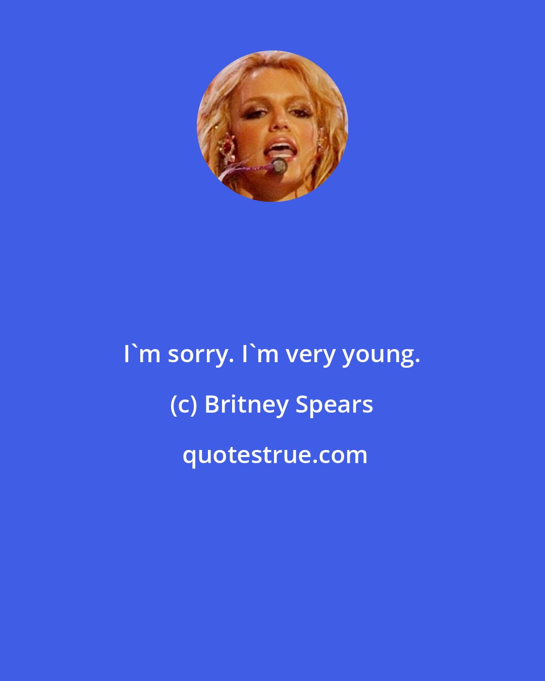 Britney Spears: I'm sorry. I'm very young.