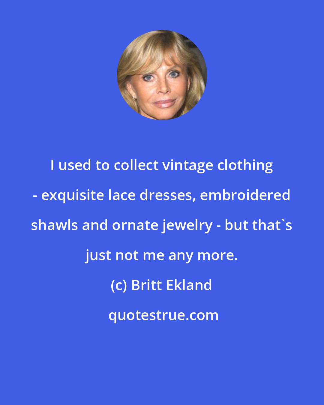 Britt Ekland: I used to collect vintage clothing - exquisite lace dresses, embroidered shawls and ornate jewelry - but that's just not me any more.