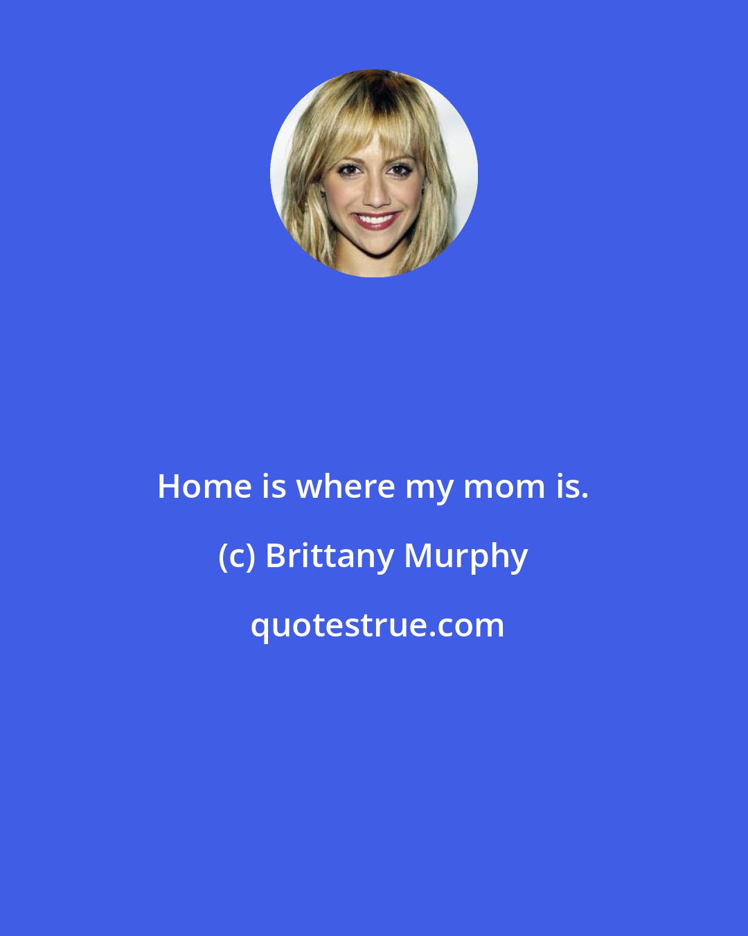 Brittany Murphy: Home is where my mom is.