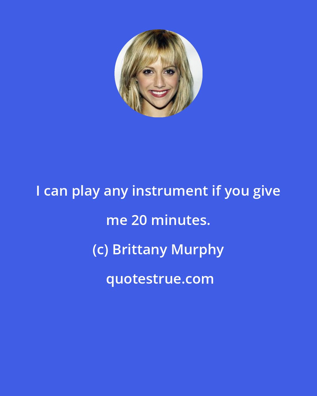 Brittany Murphy: I can play any instrument if you give me 20 minutes.