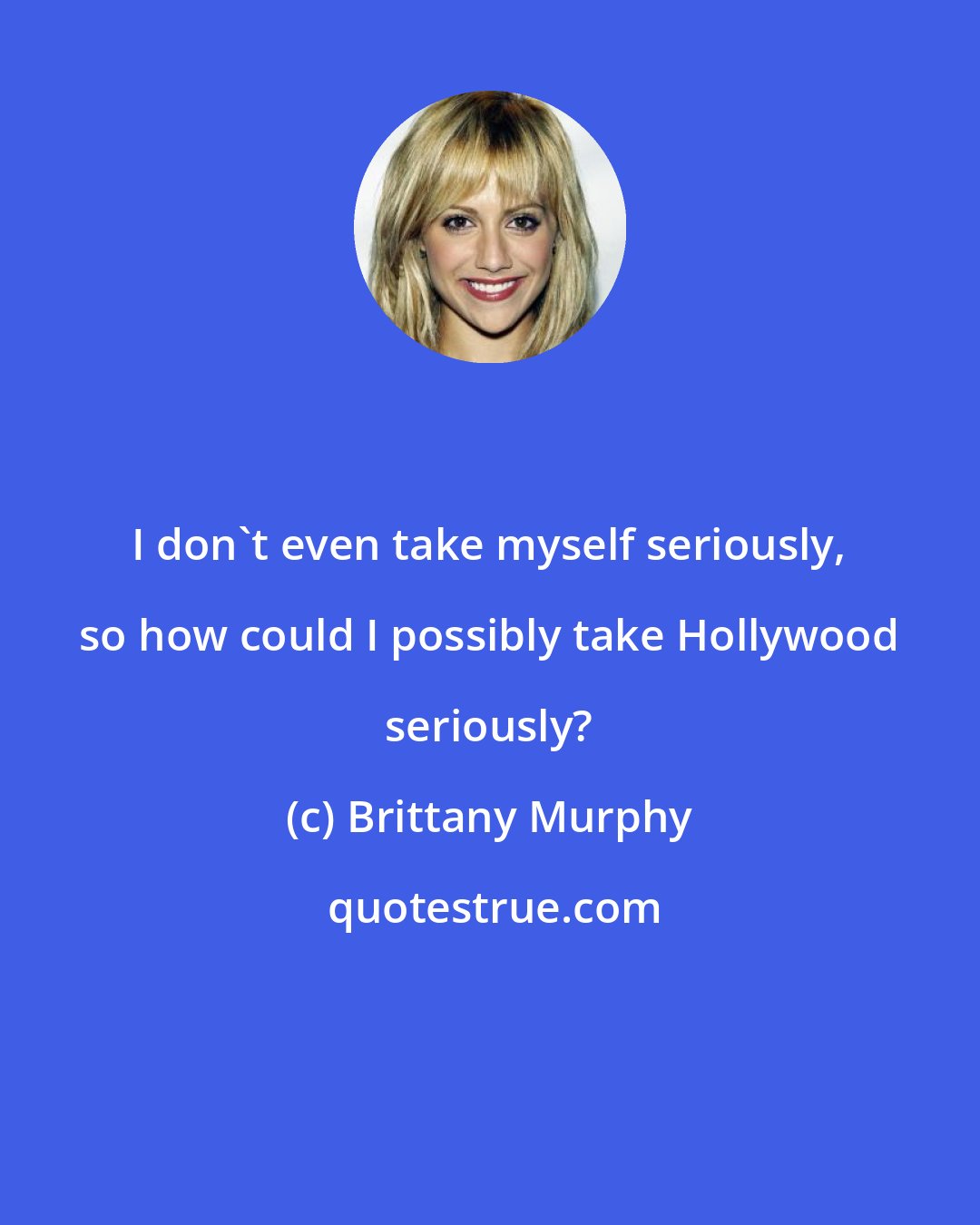 Brittany Murphy: I don't even take myself seriously, so how could I possibly take Hollywood seriously?