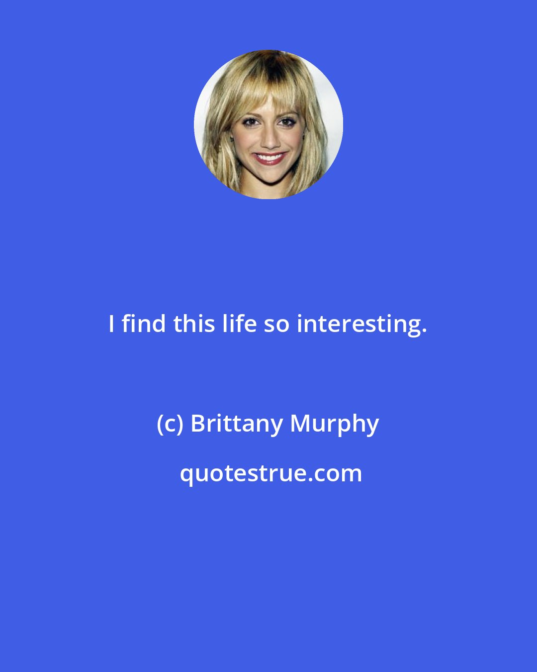 Brittany Murphy: I find this life so interesting.