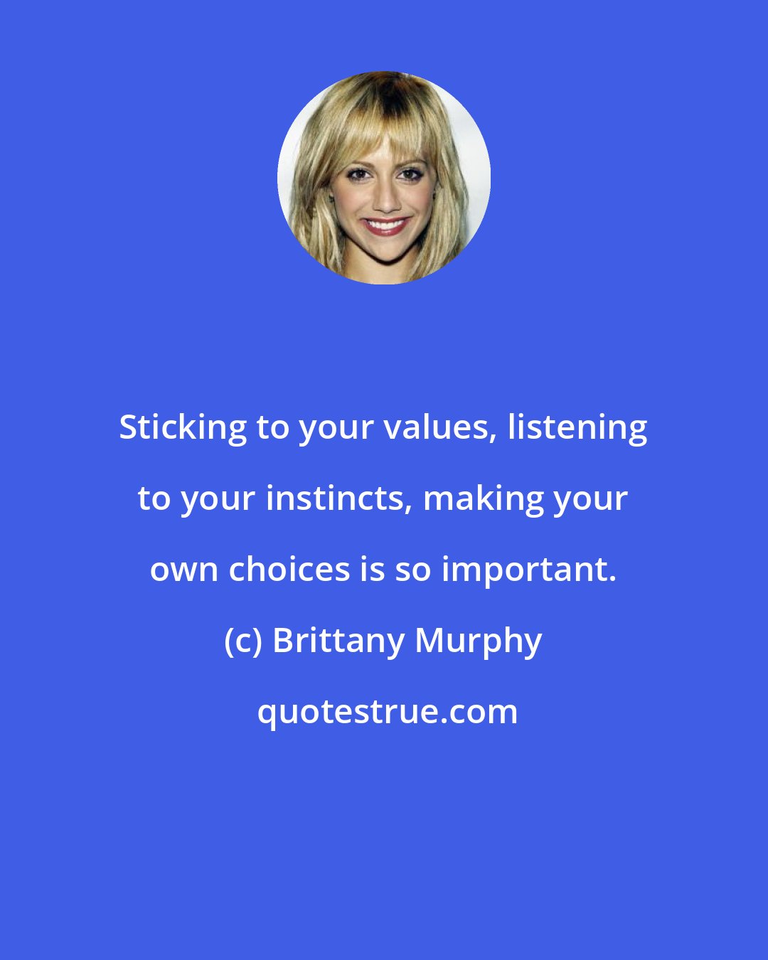Brittany Murphy: Sticking to your values, listening to your instincts, making your own choices is so important.