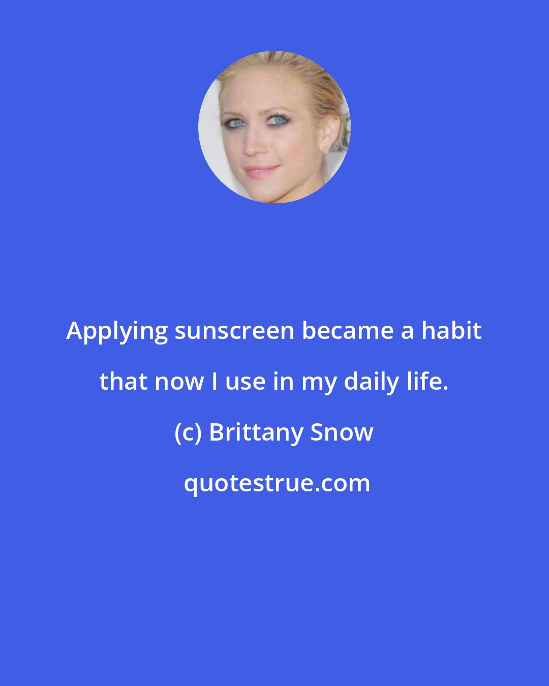 Brittany Snow: Applying sunscreen became a habit that now I use in my daily life.