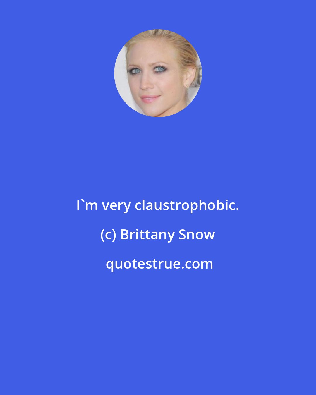 Brittany Snow: I'm very claustrophobic.