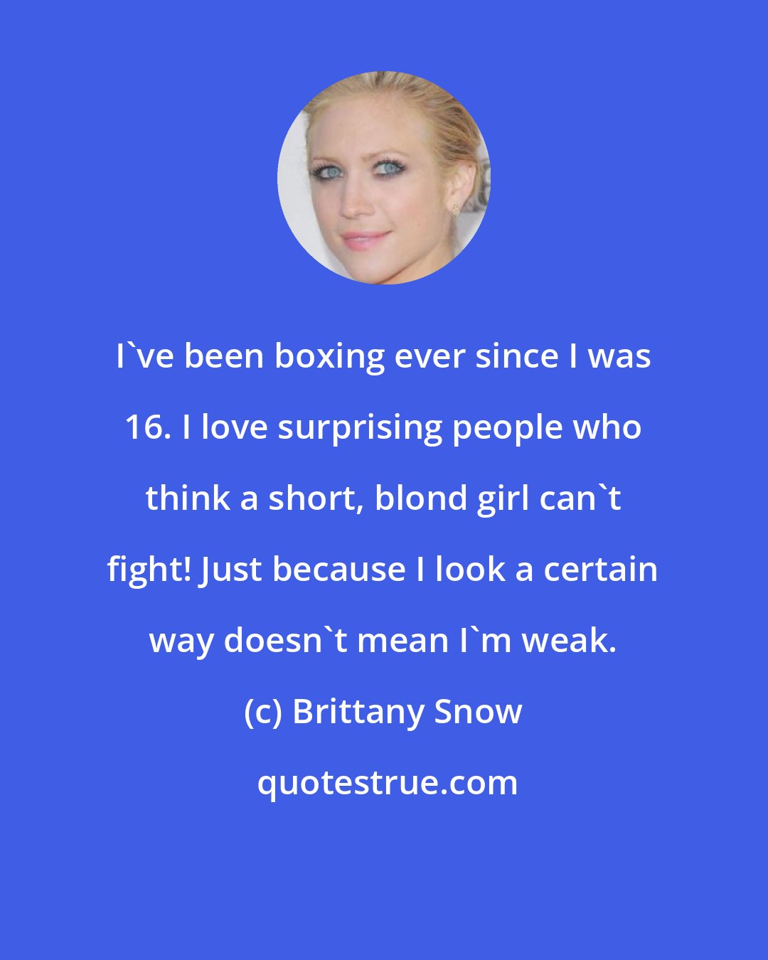 Brittany Snow: I've been boxing ever since I was 16. I love surprising people who think a short, blond girl can't fight! Just because I look a certain way doesn't mean I'm weak.