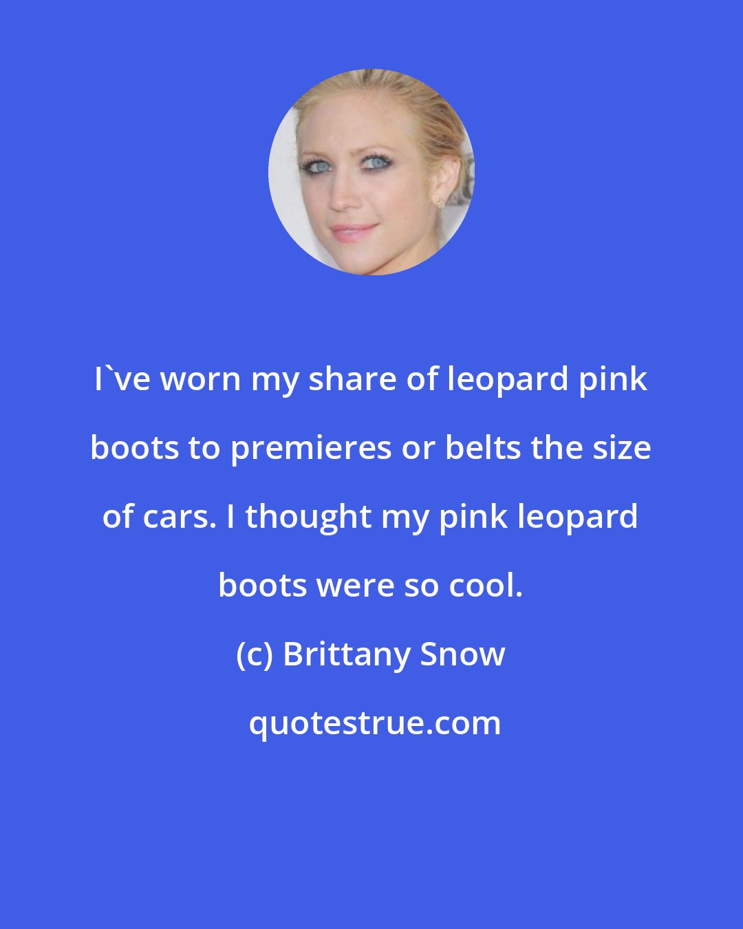 Brittany Snow: I've worn my share of leopard pink boots to premieres or belts the size of cars. I thought my pink leopard boots were so cool.