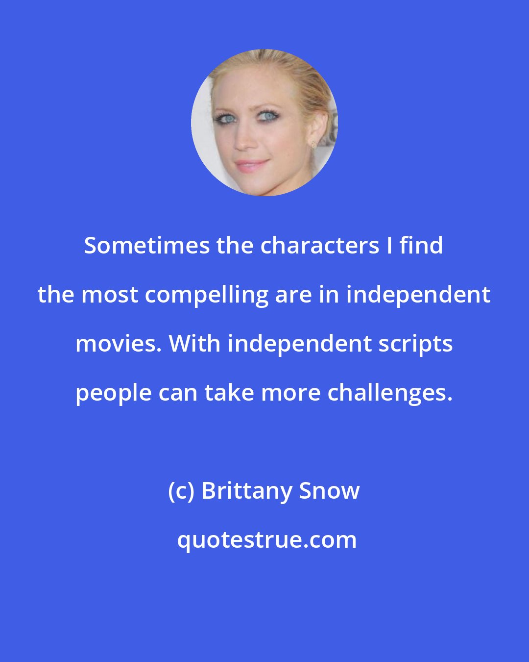 Brittany Snow: Sometimes the characters I find the most compelling are in independent movies. With independent scripts people can take more challenges.