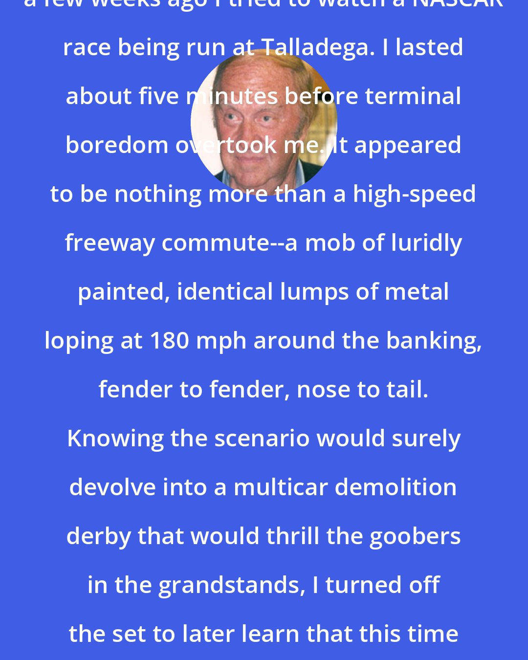 Brock Yates: I realize this is blasphemy, but a few weeks ago I tried to watch a NASCAR race being run at Talladega. I lasted about five minutes before terminal boredom overtook me. It appeared to be nothing more than a high-speed freeway commute--a mob of luridly painted, identical lumps of metal loping at 180 mph around the banking, fender to fender, nose to tail. Knowing the scenario would surely devolve into a multicar demolition derby that would thrill the goobers in the grandstands, I turned off the set to later learn that this time it was Jimmie Johnson who triggered the eight-car melee.