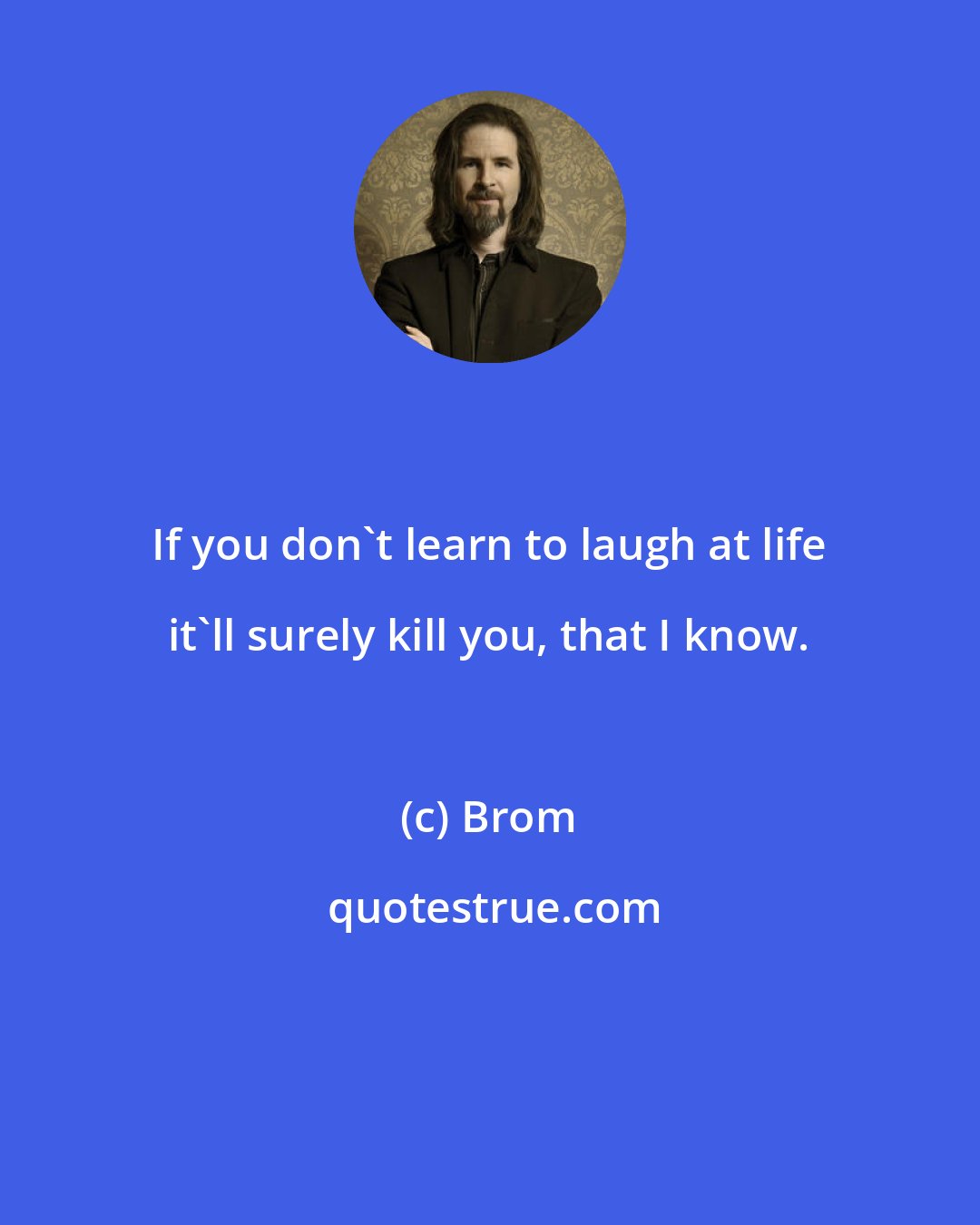 Brom: If you don't learn to laugh at life it'll surely kill you, that I know.