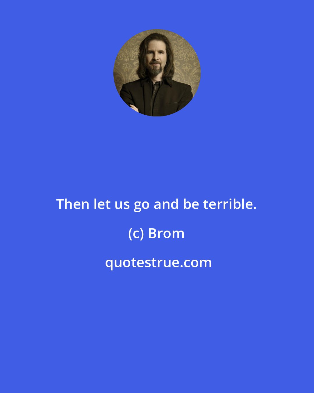 Brom: Then let us go and be terrible.