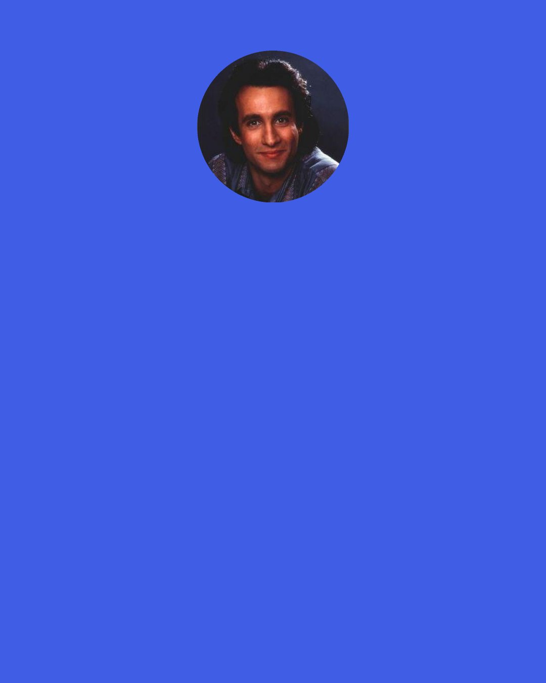 Bronson Pinchot: Everyone in show business makes these sweeping, "I'll never work with so-and-so again," because that's the way you feel at the moment. It's a business where there really is no point in ever saying never. There are people I've sworn that I would never go near again, and then you see an interesting role that would put you opposite that person and you think, "Well, we'll work together, maybe they were having a bad year."
