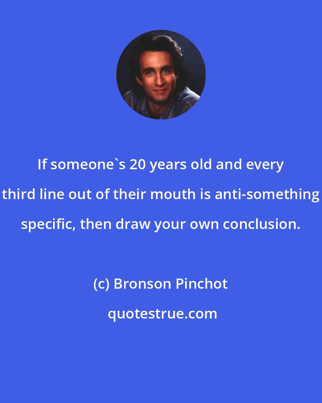 Bronson Pinchot: If someone's 20 years old and every third line out of their mouth is anti-something specific, then draw your own conclusion.