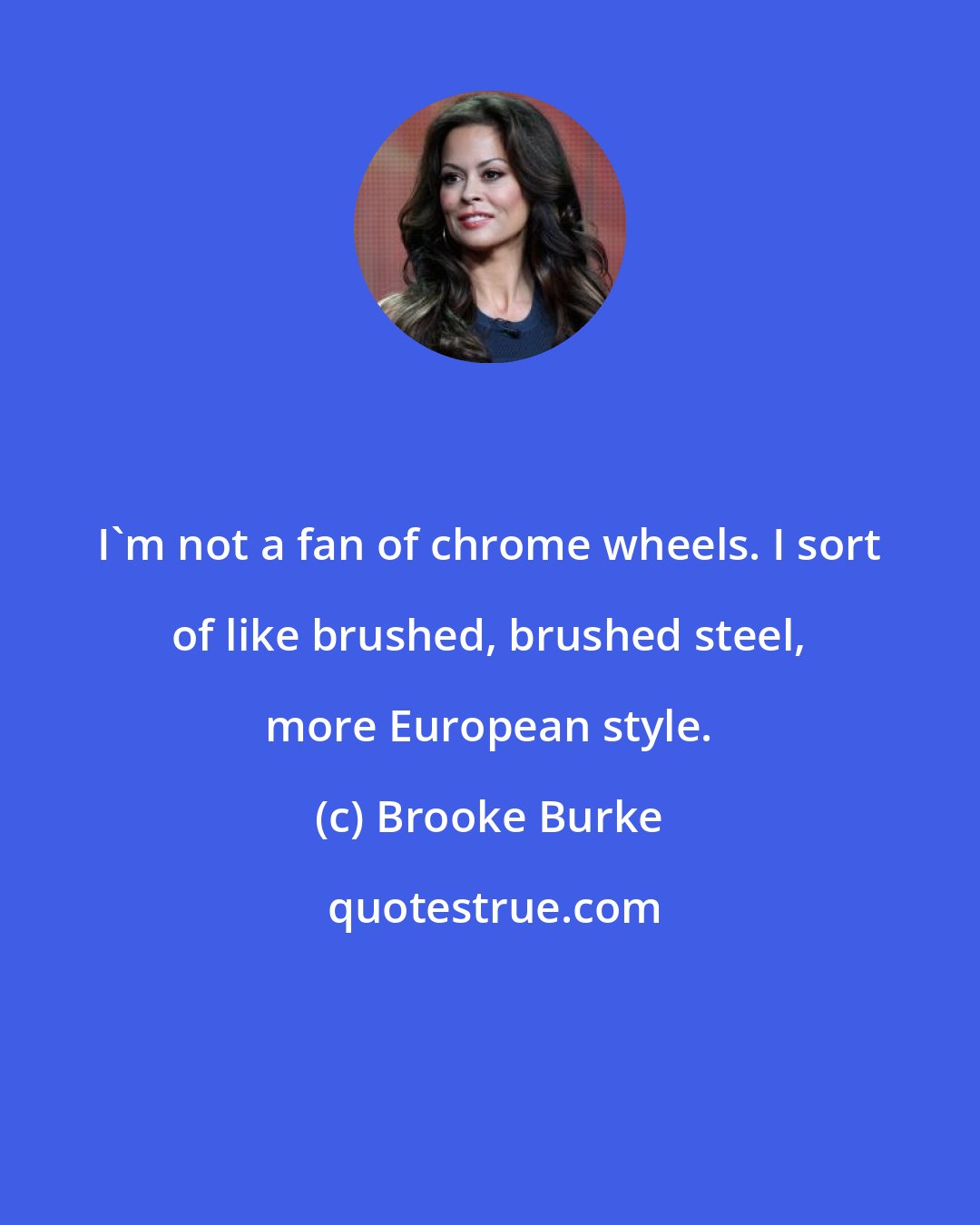 Brooke Burke: I'm not a fan of chrome wheels. I sort of like brushed, brushed steel, more European style.