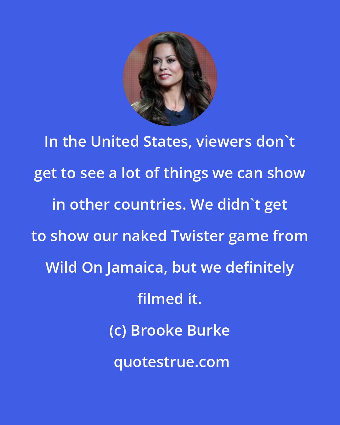 Brooke Burke: In the United States, viewers don't get to see a lot of things we can show in other countries. We didn't get to show our naked Twister game from Wild On Jamaica, but we definitely filmed it.