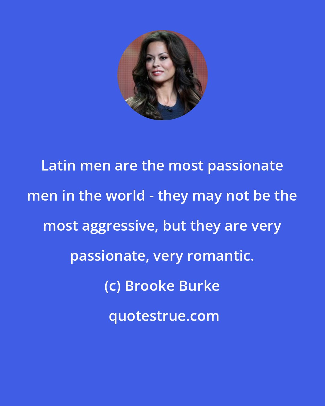 Brooke Burke: Latin men are the most passionate men in the world - they may not be the most aggressive, but they are very passionate, very romantic.