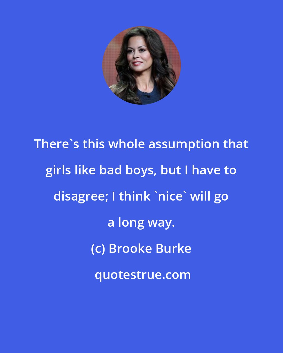 Brooke Burke: There's this whole assumption that girls like bad boys, but I have to disagree; I think 'nice' will go a long way.