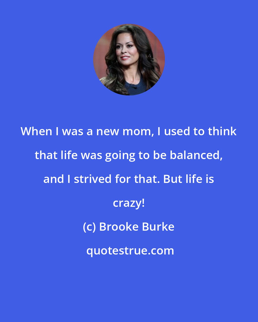 Brooke Burke: When I was a new mom, I used to think that life was going to be balanced, and I strived for that. But life is crazy!