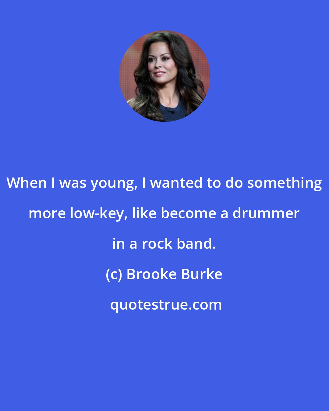 Brooke Burke: When I was young, I wanted to do something more low-key, like become a drummer in a rock band.