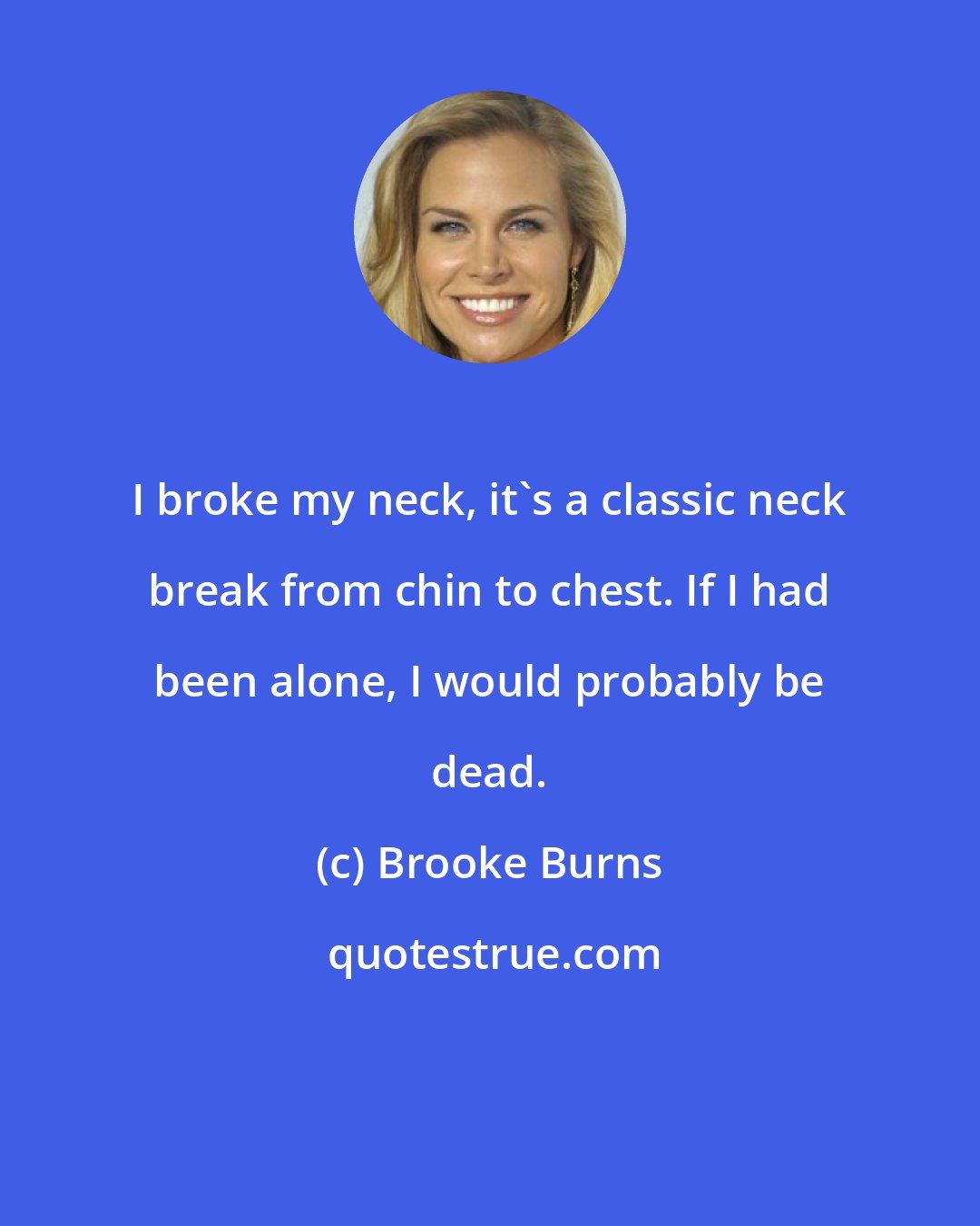 Brooke Burns: I broke my neck, it's a classic neck break from chin to chest. If I had been alone, I would probably be dead.